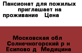 Пансионат для пожилых приглашает на проживание › Цена ­ 30 000 - Московская обл., Солнечногорский р-н, Есипово д. Медицина, красота и здоровье » Медицинские услуги   . Московская обл.